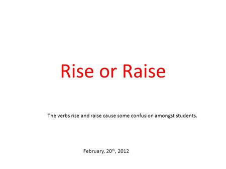 Rise or Raise The verbs rise and raise cause some confusion amongst students. February, 20 th, 2012.