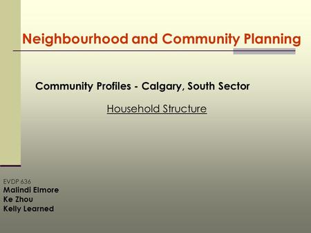 Neighbourhood and Community Planning Community Profiles - Calgary, South Sector Household Structure EVDP 636 Malindi Elmore Ke Zhou Kelly Learned.