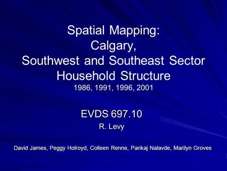 Spatial Mapping: Calgary, Southwest and Southeast Sector Household Structure 1986, 1991, 1996, 2001 EVDS 697.10 R. Levy David James, Peggy Holroyd, Colleen.