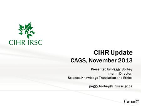 CIHR Update CAGS, November 2013 Presented by Peggy Borbey Interim Director, Science, Knowledge Translation and Ethics