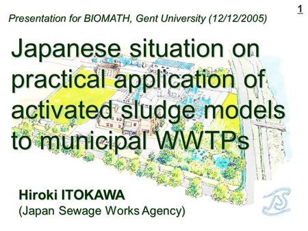 1 Hiroki ITOKAWA (Japan Sewage Works Agency) Japanese situation on practical application of activated sludge models to municipal WWTPs Presentation for.