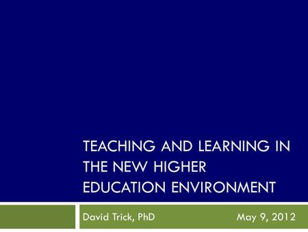 TEACHING AND LEARNING IN THE NEW HIGHER EDUCATION ENVIRONMENT David Trick, PhDMay 9, 2012.