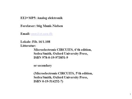 1 EE3+MP5: Analog elektronik Forelæser: Stig Munk-Nielsen   Lokale: Fib. 16/1.108 Litteratur: Microelectronic CIRCUITS,