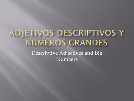 Descriptive Adjectives and Big Numbers.  Descriptive adjectives describe noun characteristics such as colour, size and personality.  These adjectives.