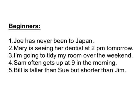 Beginners: 1.Joe has never been to Japan. 2.Mary is seeing her dentist at 2 pm tomorrow. 3.I’m going to tidy my room over the weekend. 4.Sam often gets.