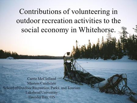 Contributions of volunteering in outdoor recreation activities to the social economy in Whitehorse. Carrie McClelland Masters Candidate School of Outdoor.