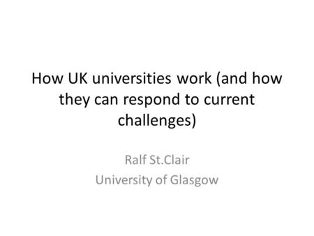 How UK universities work (and how they can respond to current challenges) Ralf St.Clair University of Glasgow.