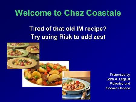 Welcome to Chez Coastale Tired of that old IM recipe? Try using Risk to add zest Presented by John A. Legault Fisheries and Oceans Canada.