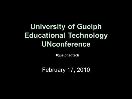 University of Guelph Educational Technology UNconference February 17, 2010 #guelphedtech.