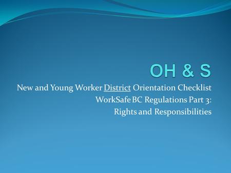 New and Young Worker District Orientation Checklist WorkSafe BC Regulations Part 3: Rights and Responsibilities.