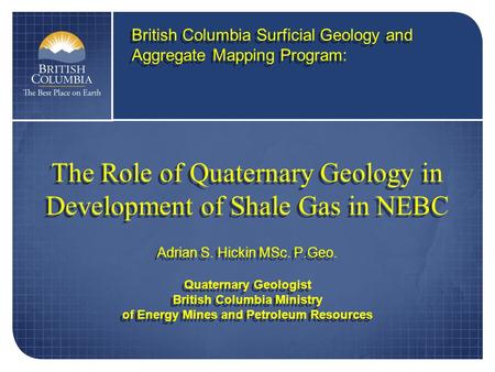 The Role of Quaternary Geology in Development of Shale Gas in NEBC Adrian S. Hickin MSc. P.Geo. Quaternary Geologist British Columbia Ministry of Energy.