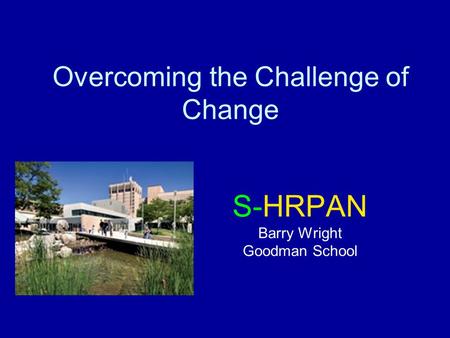 Overcoming the Challenge of Change S-HRPAN Barry Wright Goodman School.