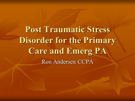 Post Traumatic Stress Disorder for the Primary Care and Emerg PA Ron Andersen CCPA.