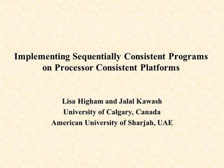 Implementing Sequentially Consistent Programs on Processor Consistent Platforms Lisa Higham and Jalal Kawash University of Calgary, Canada American University.