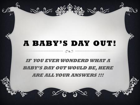 A BABY’S DAY OUT! IF YOU EVER WONDERD WHAT A BABY’S DAY OUT WOULD BE, HERE ARE ALL YOUR ANSWERS !!!