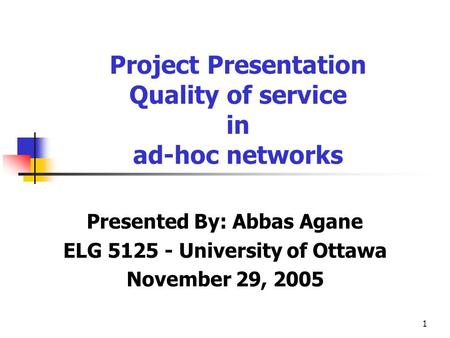 1 Presented By: Abbas Agane ELG 5125 - University of Ottawa November 29, 2005 Project Presentation Quality of service in ad-hoc networks.