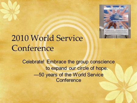 2010 World Service Conference Celebrate! Embrace the group conscience to expand our circle of hope. —50 years of the World Service Conference.