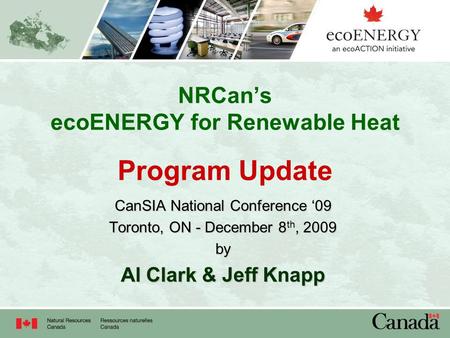 NRCan’s ecoENERGY for Renewable Heat Program Update CanSIA National Conference ‘09 Toronto, ON - December 8 th, 2009 by Al Clark & Jeff Knapp.