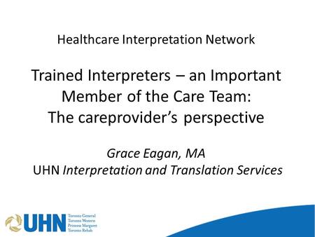 Healthcare Interpretation Network Trained Interpreters – an Important Member of the Care Team: The careprovider’s perspective Grace Eagan, MA UHN Interpretation.