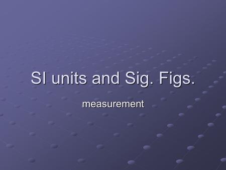 SI units and Sig. Figs. measurement.