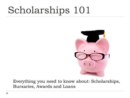 Scholarships 101 Everything you need to know about: Scholarships, Bursaries, Awards and Loans.