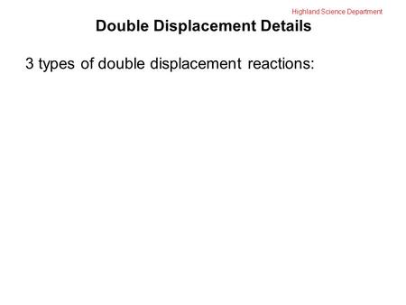 Highland Science Department Double Displacement Details 3 types of double displacement reactions: