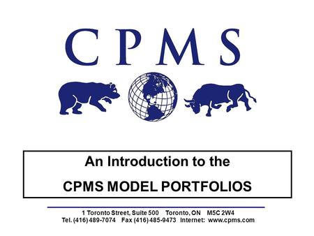 1 Toronto Street, Suite 500 Toronto, ON M5C 2W4 Tel. (416) 489-7074 Fax (416) 485-9473 Internet: www.cpms.com An Introduction to the CPMS MODEL PORTFOLIOS.