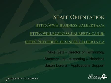 U N I V E R S I T Y O F A L B E R T A S TAFF O RIENTATION HTTP :// WWW. BUSINESS. UALBERTA. CA HTTP :// WIKI. BUSINESS. UALBERTA. CA / KB / HTTPS :// HELPDESK.