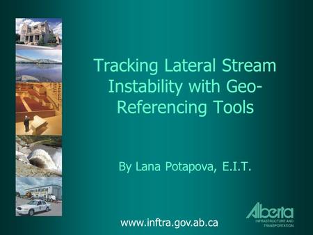 Tracking Lateral Stream Instability with Geo- Referencing Tools By Lana Potapova, E.I.T. www.inftra.gov.ab.ca.