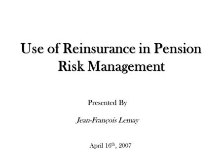 Use of Reinsurance in Pension Risk Management April 16 th, 2007 Presented By Jean-François Lemay.