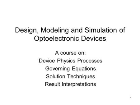 1 Design, Modeling and Simulation of Optoelectronic Devices A course on: Device Physics Processes Governing Equations Solution Techniques Result Interpretations.