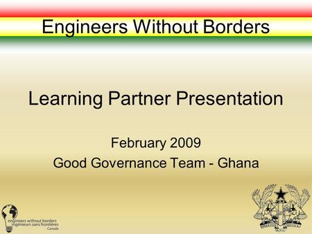 Learning Partner Presentation February 2009 Good Governance Team - Ghana Engineers Without Borders.