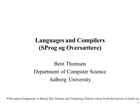 1 Languages and Compilers (SProg og Oversættere) Bent Thomsen Department of Computer Science Aalborg University With acknowledgement to Hanne Riis Nielson.