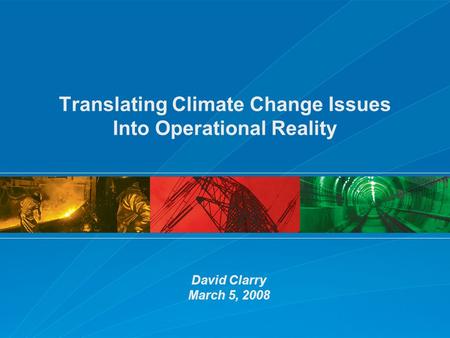 Translating Climate Change Issues Into Operational Reality David Clarry March 5, 2008.