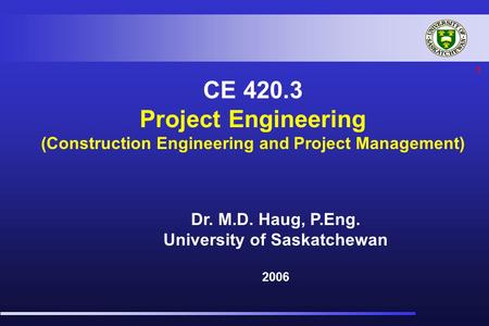 1 CE 420.3 Project Engineering (Construction Engineering and Project Management) Dr. M.D. Haug, P.Eng. University of Saskatchewan 2006.