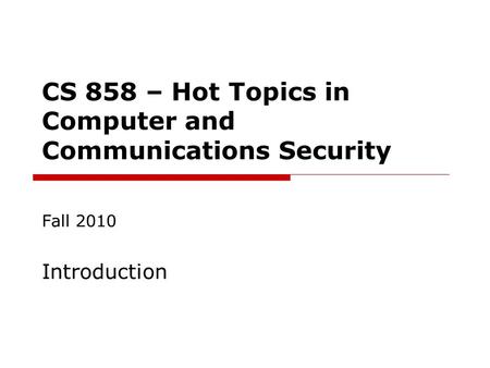 CS 858 – Hot Topics in Computer and Communications Security Fall 2010 Introduction.