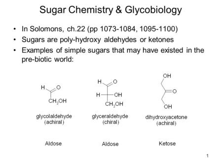 1 Sugar Chemistry & Glycobiology In Solomons, ch.22 (pp 1073-1084, 1095-1100) Sugars are poly-hydroxy aldehydes or ketones Examples of simple sugars that.