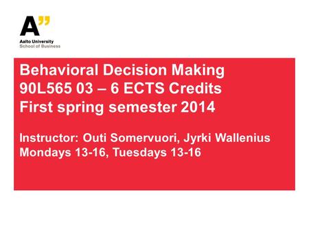 Behavioral Decision Making 90L565 03 – 6 ECTS Credits First spring semester 2014 Instructor: Outi Somervuori, Jyrki Wallenius Mondays 13-16, Tuesdays 13-16.