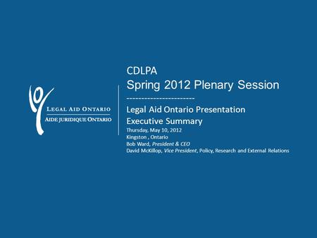 CDLPA Spring 2012 Plenary Session ----------------------- Legal Aid Ontario Presentation Executive Summary Thursday, May 10, 2012 Kingston, Ontario Bob.