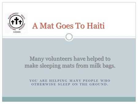 YOU ARE HELPING MANY PEOPLE WHO OTHERWISE SLEEP ON THE GROUND. A Mat Goes To Haiti Many volunteers have helped to make sleeping mats from milk bags.