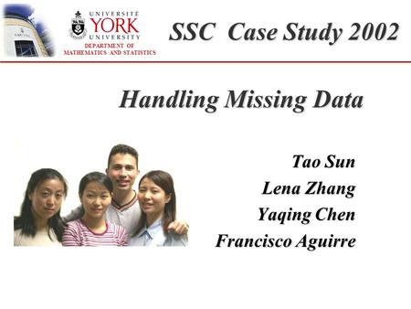 DEPARTMENT OF MATHEMATICS AND STATISTICS Handling Missing Data Tao Sun Lena Zhang Yaqing Chen Francisco Aguirre SSC Case Study 2002.