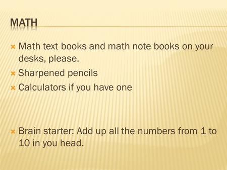  Math text books and math note books on your desks, please.  Sharpened pencils  Calculators if you have one  Brain starter: Add up all the numbers.