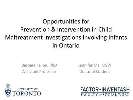 Opportunities for Prevention & Intervention in Child Maltreatment Investigations Involving Infants in Ontario Barbara Fallon, PhD Assistant Professor Jennifer.