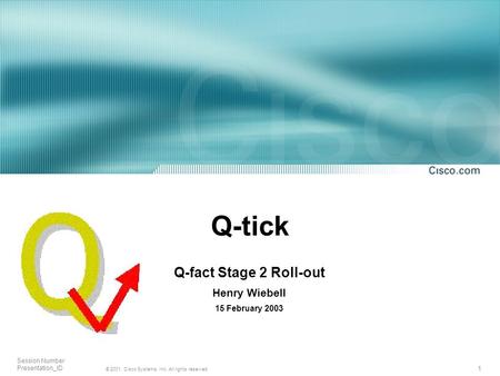 1 © 2001, Cisco Systems, Inc. All rights reserved. Session Number Presentation_ID Q-tick Q-fact Stage 2 Roll-out Henry Wiebell 15 February 2003.