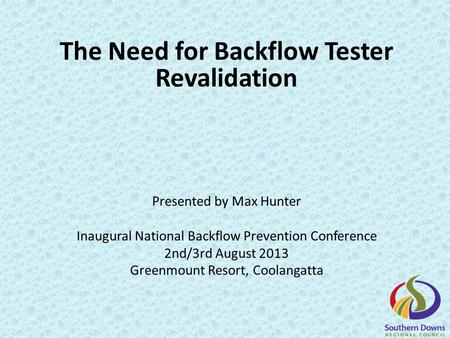 The Need for Backflow Tester Revalidation Presented by Max Hunter Inaugural National Backflow Prevention Conference 2nd/3rd August 2013 Greenmount Resort,