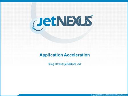 A presentation to Copyright © 2008 by jetNEXUS Ltd. All Rights Reserved. Application Acceleration Greg Howett, jetNEXUS Ltd.