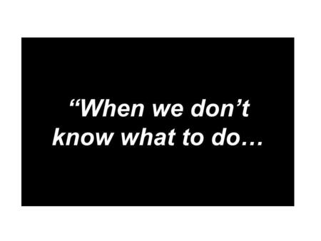 “When we don’t know what to do…. …our eyes are on You.”