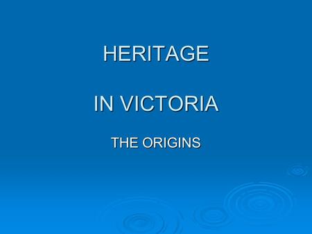 HERITAGE IN VICTORIA THE ORIGINS. WHAT IS THIS HERITAGE THING? HISTORY:The stories that tell us about our past. HERITAGE:The places or objects that we.