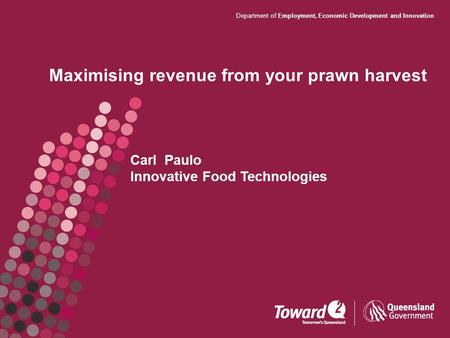 Department of Employment, Economic Development and Innovation Maximising revenue from your prawn harvest Carl Paulo Innovative Food Technologies.