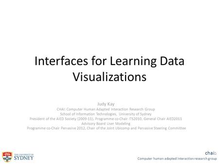 Chai: : Computer human adapted interaction research group Interfaces for Learning Data Visualizations Judy Kay CHAI: Computer Human Adapted Interaction.